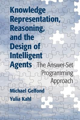 Knowledge Representation, Reasoning, and the Design of Intelligent Agents: The Answer-Set Programming Approach by Gelfond, Michael
