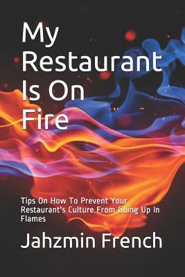 My Restaurant Is On Fire: Tips On How To Prevent Your Restaurant's Culture From Going Up In Flames by French, Jahzmin