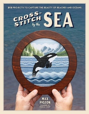 Cross-Stitch by the Sea: 25 Projects to Capture the Beauty of Nature's Beaches & Oceans by Pigeon, Max