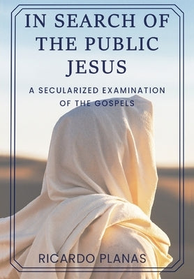 In Search of the Public Jesus: A Secularized Examination of the Gospels by Planas, Ricardo