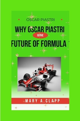 Oscar Piastri: Why Oscar Piastri Is the Future of Formula 1 by A. Clapp, Mary