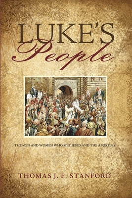 Luke's People: The Men and Women Who Met Jesus and the Apostles by Stanford, Thomas J. F.