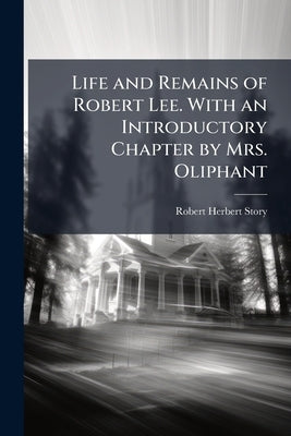 Life and Remains of Robert Lee. With an Introductory Chapter by Mrs. Oliphant by Story, Robert Herbert
