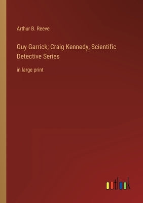 Guy Garrick; Craig Kennedy, Scientific Detective Series: in large print by Reeve, Arthur B.