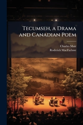 Tecumseh, a Drama and Canadian Poem by Mair, Charles