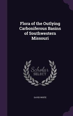 Flora of the Outlying Carboniferous Basins of Southwestern Missouri by White, David