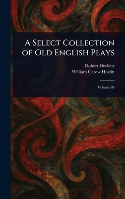 A Select Collection of Old English Plays by Dodsley, Robert