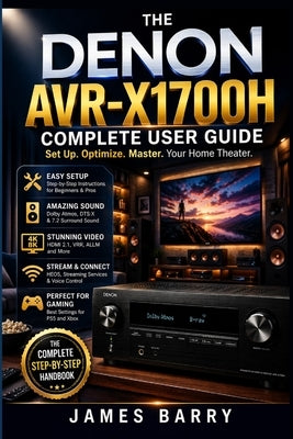 The Denon AVR-X1700H Complete User Guide: Master Your 7.2 Channel AV Receiver with Dolby Atmos, 8K HDMI, HEOS Streaming, and Smart Home Integration by Barry, James