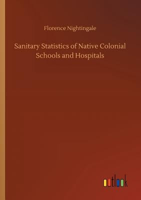 Sanitary Statistics of Native Colonial Schools and Hospitals by Nightingale, Florence