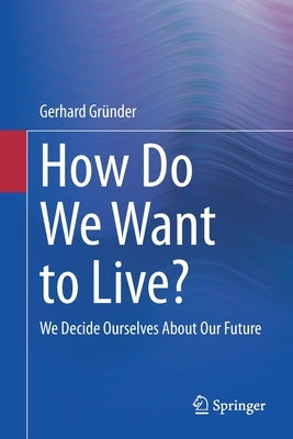How Do We Want to Live?: We Decide Ourselves about Our Future by Gründer, Gerhard