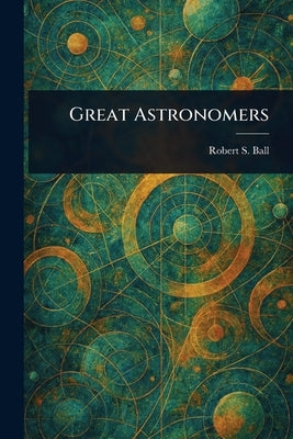 Great Astronomers by Ball, Robert S. (Robert Stawell)