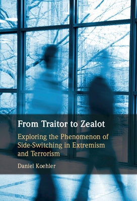 From Traitor to Zealot: Exploring the Phenomenon of Side-Switching in Extremism and Terrorism by Koehler, Daniel