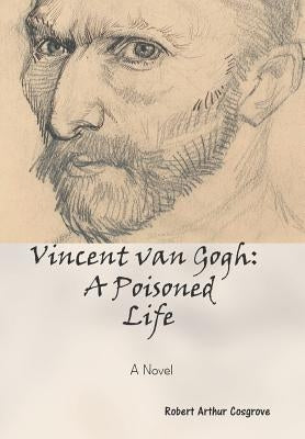Vincent van Gogh: A Poisoned Life: A Novel by Cosgrove, Robert Arthur