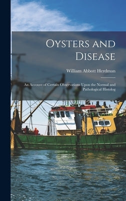 Oysters and Disease: An Account of Certain Observations Upon the Normal and Pathological Histolog by Herdman, William Abbott