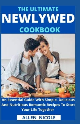 The Ultimate Newlywed Cookbook: An Essential Guide With Simple, Delicious And Nutritious Romantic Recipes To Start Your Life Together by Allen Nicole