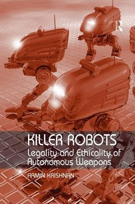 Killer Robots: Legality and Ethicality of Autonomous Weapons by Krishnan, Armin