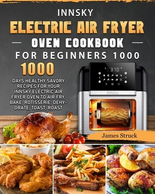 Innsky Electric Air Fryer Oven Cookbook for Beginners 1000: 1000 Days Healthy Savory Recipes for Your Innsky Electric Air Fryer Oven to Air Fry, Bake, by Struck, James