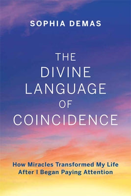 The Divine Language of Coincidence: How Miracles Transformed My Life After I Began Paying Attention by Demas, Sophia