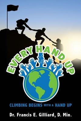 Every Hand Up: Climbing begins with a hand up by Gilliard, D. Min Francis E.