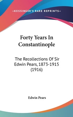 Forty Years In Constantinople: The Recollections Of Sir Edwin Pears, 1873-1915 (1916) by Pears, Edwin