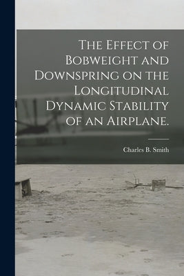 The Effect of Bobweight and Downspring on the Longitudinal Dynamic Stability of an Airplane. by Smith, Charles B.
