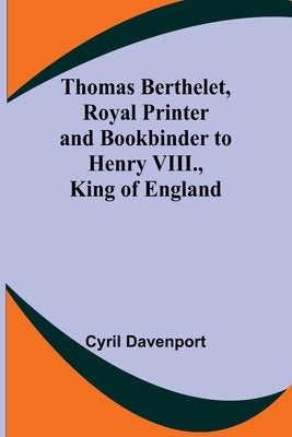 Thomas Berthelet, Royal Printer and Bookbinder to Henry VIII., King of England by Davenport, Cyril