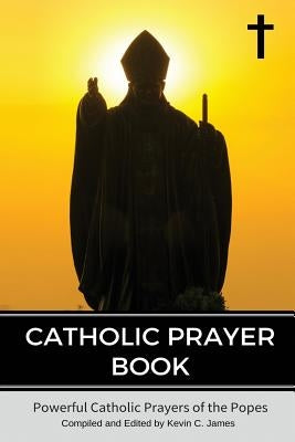 Catholic Prayer Book: Powerful Catholic Prayers by the Popes by James, Kevin C.