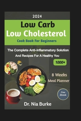 2024 Low Carb Low Cholesterol Cookbook Beginners: The Complete Anti-Inflammatory Solution and Recipes for a Healthy You by Burke, Nia