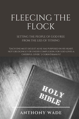 Fleecing the Flock: Setting the People of God Free From the Lies of Tithing by Wade, Anthony