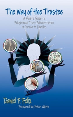 The Way of the Trustee: A Holistic Guide to Enlightened Trust Administration in Service to Families by Felix, Daniel P.