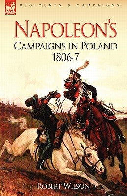 Napoleon's Campaigns in Poland 1806-7 by Wilson, Robert