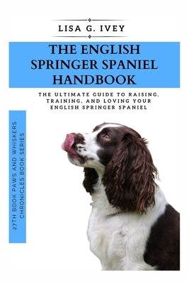 The English Springer Spaniel Handbook: The Ultimate Guide to Raising, Training, and Loving Your English Springer Spaniel by Ivey, Lisa G.