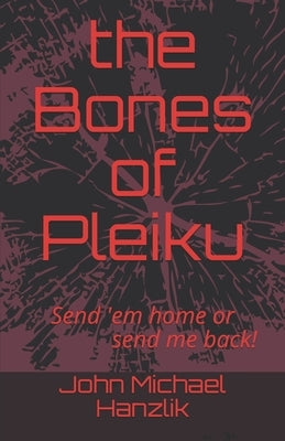The Bones of Pleiku: Send 'em home or send me back by Hanzlik, John Michael