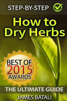 How to Dry Herbs: The Ultimate Guide: From Vertical Herb Gardening to Creating Spice Mixes and Seasonings in the Kitchen by Batali, James