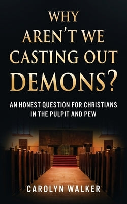 Why Aren't We Casting Out Demons?: An Honest Question for Christians in the Pulpit and Pew by Walker, Carolyn