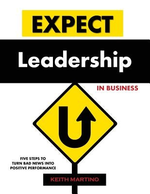 Expect Leadership in Business: Five Steps to Turn Bad News into Positive Performance by Martino, Keith