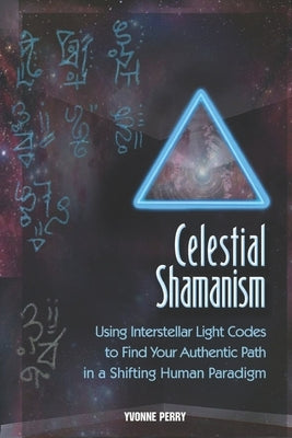 Celestial Shamanism: Using Interstellar Light Codes to Find Your Authentic Path in a Shifting Human Paradigm by Perry, Yvonne