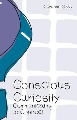 Conscious Curiosity: Communicating to Connect by Gibbs, Suzanne