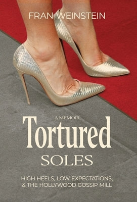 Tortured Soles: High Heels, Low Expectations and the Hollywood Gossip Mill by Weinstein, Fran