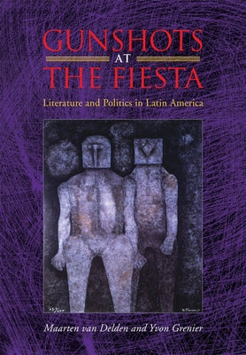 Gunshots at the Fiesta: Literature and Politics in Latin America by Van Delden, Maarten