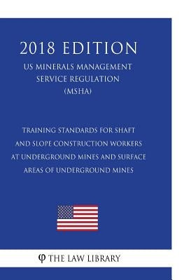 Training Standards for Shaft and Slope Construction Workers at Underground Mines and Surface Areas of Underground Mines (US Mine Safety and Health Adm by The Law Library