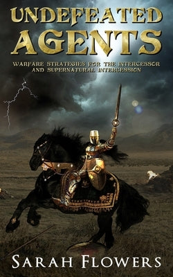 Undefeated Agents: Warfare Strategies for the Intercessor and Supernatural Intercession by Flowers, Sarah