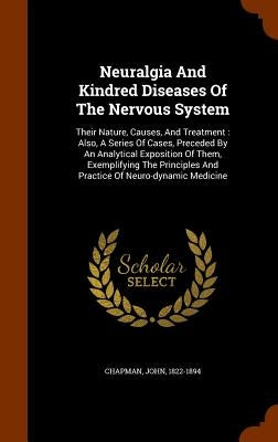 Neuralgia And Kindred Diseases Of The Nervous System: Their Nature, Causes, And Treatment: Also, A Series Of Cases, Preceded By An Analytical Expositi by 1822-1894, Chapman John