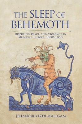 The Sleep of Behemoth: Disputing Peace and Violence in Medieval Europe, 1000-1200 by Malegam, Jehangir
