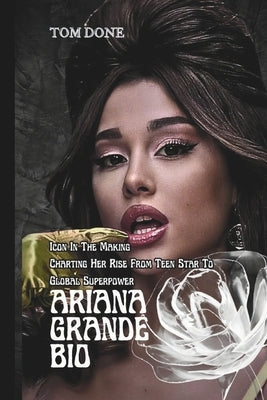 Ariana Grande Bio: Icon In The Making Charting Her Rise From Teen Star To Global Superpower by Done, Tom