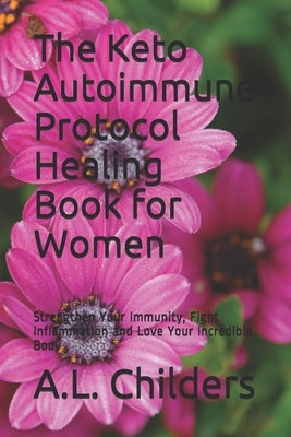The Keto Autoimmune Protocol Healing Book for Women: Strengthen Your Immunity, Fight Inflammation and Love Your Incredible Body by Childers, A. L.