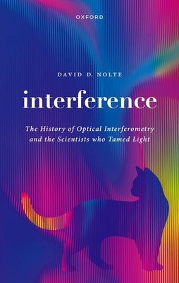 Interference: The History of Optical Interferometry and the Scientists Who Tamed Light by Nolte, David D.