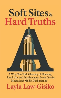 Soft Sites & Hard Truths: A Wry New York Glossary of Housing, Land Use, and Displacement for the Civically Minded and Mildly Disillusioned by Law-Gisiko, Layla