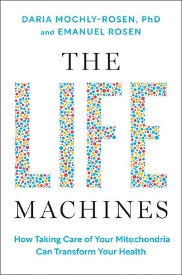 The Life Machines: How Taking Care of Your Mitochondria Can Transform Your Health by Mochly-Rosen, Daria