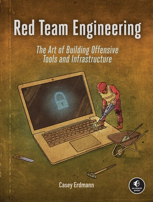 Red Team Engineering: The Art of Building Offensive Tools and Infrastructure by Erdmann, Casey
